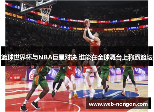 篮球世界杯与NBA巨星对决 谁能在全球舞台上称霸篮坛