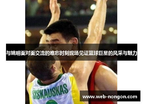 与姚明面对面交流的难忘时刻现场见证篮球巨星的风采与魅力